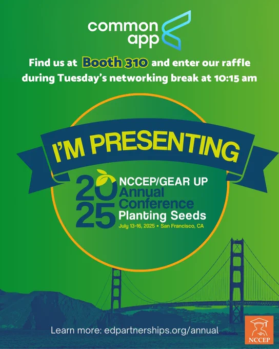 An NCCEP/Gear Up branded graphic with a lime green background and an image of the Golden Gate Bridge and surrounding landscape along the bottom. There is a Common App logo on the top of the screen and text that reads “Find us at Booth 310 and enter our raffle during Tuesday’s networking break at 10:15 am.” “I’m presenting” appears in a blue ribbon in the center of the image with the text “2025 NCCEP/Gear Up Annual Conference Planting Seeds July 13-16 2025 San Fransisco, CA” appears below. 