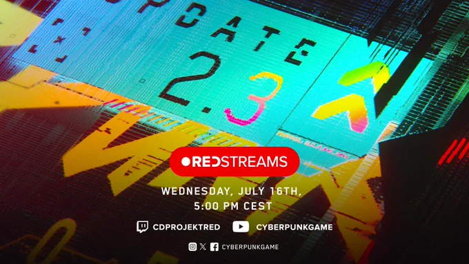 A futuristic sci-fi logo in turquoise blue glitches slightly, with the text Update 2.3 written on it. Two arrows, alongside the 3, are lit up in pink, yellow, and green. Red Streams logo is printed alongside text: “Wednesday, July 16. 5pm CEST.” CD Projekt Red handles are printed below: CD Projekt Red on Twitch, Cyberpunk Game on YouTube, and Cyberpunk Game on Instagram, X, and Facebook.