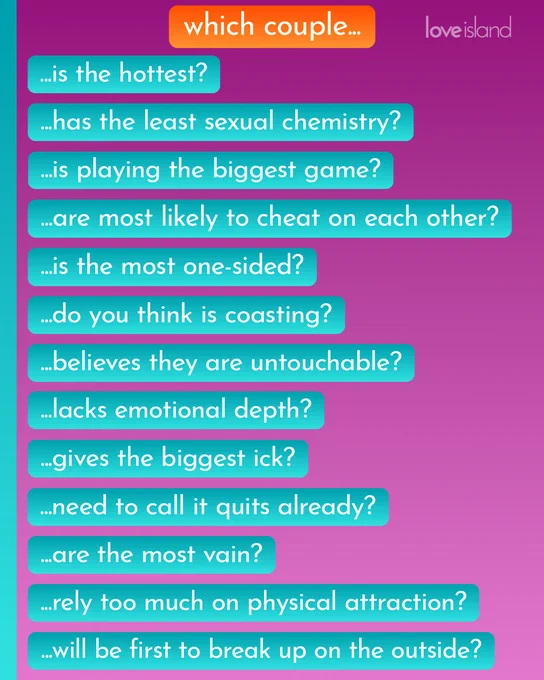 The second slide is a graphic with a title saying ‘which couple…’ followed by a list of questions which are:

... is the hottest?
... has the least sexual chemistry?
... is playing the biggest game?
... are most likely to cheat on each other?
... is the most one-sided?
... do you think is coasting?
... believes they are untouchable?
... lacks emotional depth?
... gives the biggest ick?
... need to call it quits already?
... are the most vain?
... rely too much on physical attraction?
... will be the first to break up on the outside?