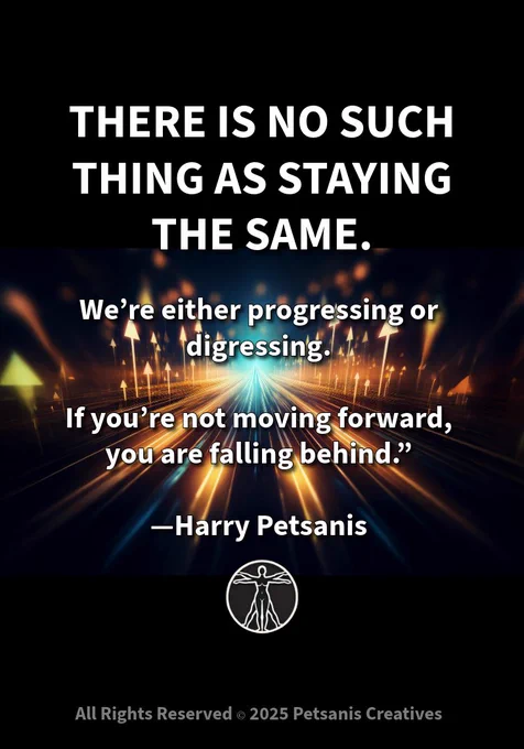 “There is no such thing as staying the same.

We’re either progressing or digressing.

If you’re not moving forward, you are falling behind.”

—Harry Petsanis

#AlwaysProgressing
#NoStayingStill
#MoveForwardDaily
#GrowthOrDecay

“If You’re Not Moving Forward, You’re Falling Behind” by Harry Petsanis, Accountability Coaching

*If this pushed you to level up, send it to someone who’s ready too.
Grateful for your drive and presence.