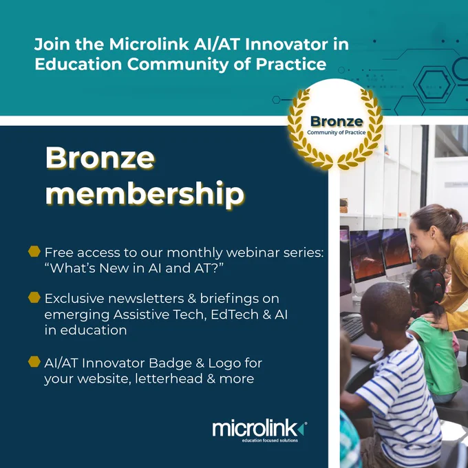 "Join the Microlink AI/AT Innovator in Education Community of Practice: Bronze Membership. Free access to our monthly webinar series: "What's new in AI and AT?", Exclusive newsletters and briefings on emerging Assistive Tech, EdTech and AI in education, AI/AT innovator badge and logo for your website, letterhead and more."