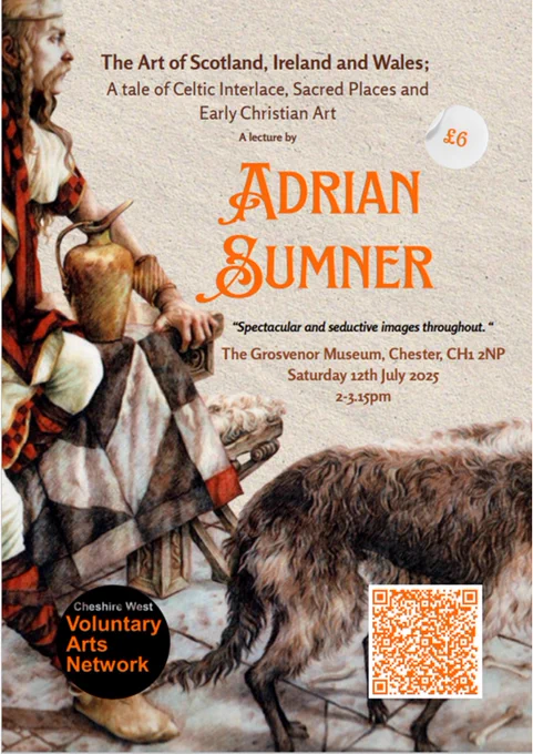 A painting of Cuchulain by Anne Yvonne Gilbert is the background to a poster with text in the foreground.  The painting depicts a Celtic man with braids and a moustache, sits on a table next to a jug a wolf hound in front of him.  The text is: The Art of Scotland, Ireland & Wales; tale of Celtic Interlace, Sacred Places & Early Christian Art.  A lecture by Adrian Sumner. Spectacular and seductive images throughout.  The Grosvenor Museum, Chester CH1 2NP, Saturday 12th July 2025.  2-3.15pm.  There is also a Cheshire West Voluntary Arts Network logo and a QR code.