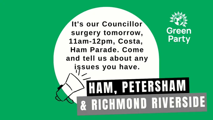Green and white graphic image with the words "It's our Councillor surgery tomorrow, 11am-12pm, Costa, Ham Parade. Come and tell us about any issues you have." in a white circle, with a loudhailer next to it. Underneath is written 'Ham, Petersham & Richmond Riverside' and there's a Green Party logo in the right-hand corner. 