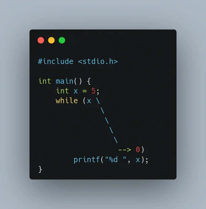 #include <stdio.h>

int main() {
    int x = 5;
	while (x \
			  \
        	   \
            	\
             	 \
              	  --> 0)
    	printf("%d ", x);
}