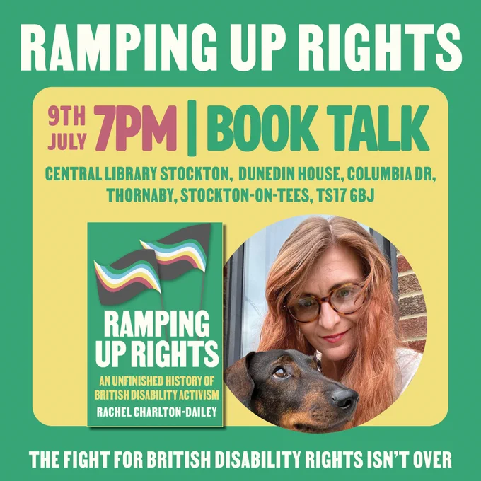 Event poster for a book talk titled “Ramping Up Rights.” The event is on 9th July at 7 PM at Central Library Stockton, Dunedin House, Columbia Drive, Thornaby, Stockton-on-Tees, TS17 6BJ. The poster features a photo of author Rachel Charlton-Dailey, who has long red hair and glasses, posing with a dachshund. The book cover is also shown, displaying two Disability Pride flags on a green background. The tagline at the bottom reads: “The fight for British disability rights isn’t over.”