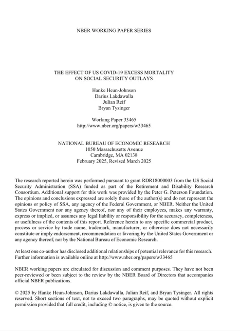 NBER WORKING PAPER SERIES

THE EFFECT OF US COVID-19 EXCESS MORTALITY
ON SOCIAL SECURITY OUTLAYS

Hanke Heun-Johnson
Darius Lakdawalla
Julian Reif
Bryan Tysinger

Working Paper 33465
http://www.nber.org/papers/w33465

NATIONAL BUREAU OF ECONOMIC RESEARCH

1050 Massachusetts Avenue
Cambridge, MA 02138
February 2025, Revised March 2025