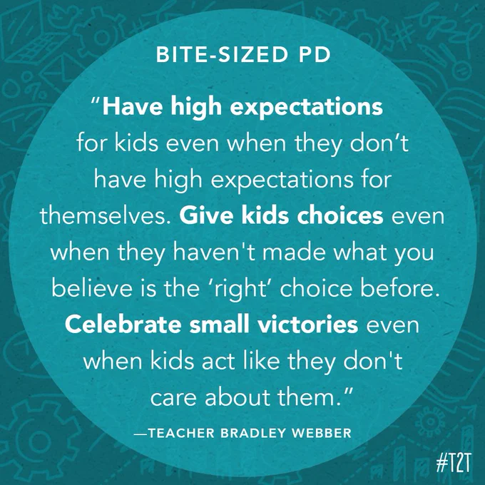 "Have high expectations for kids even when they don't have high expectations for themselves. Give kids choices even when they haven't made what you believe is the 'right' choice before. Celebrate small victories even when kids act like they don't care about them." —Teacher Bradley Webber
