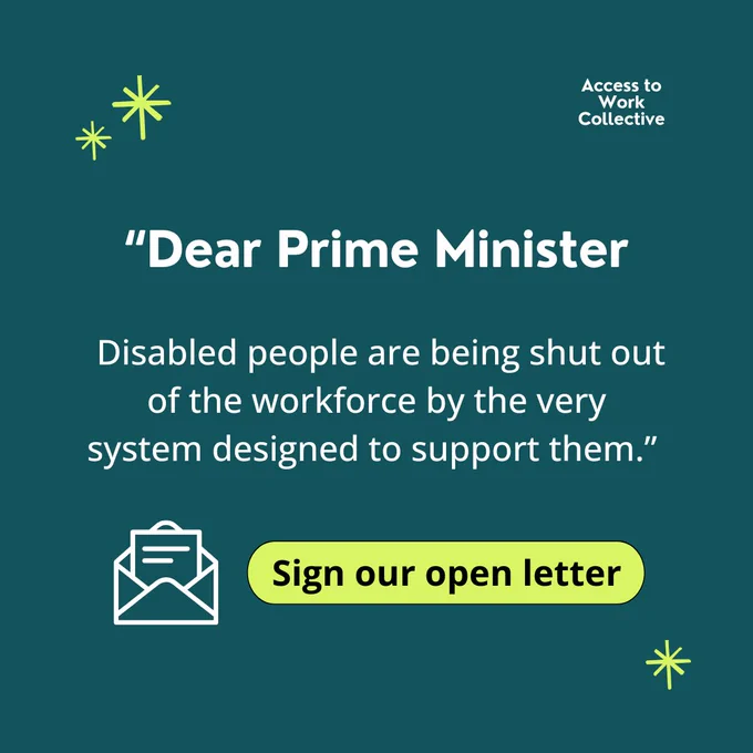 "Dear Prime Minister, Disabled people are being shut out of the workforce by the very system designed to support them." in white text on a teal background. It features the Access to Work Collective logo and a yellow "Sign our open letter" button.