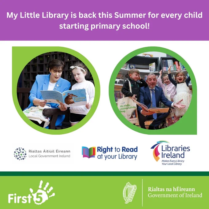 The left photograph shows Minister Norma Foley reading a book with a young child. The right photograph shows Minister Jerry Buttimer reading a book with a group of young children. Above the photographs is a purple textbox with a purple textbox that reads, "My Little Library is back this summer for every child starting primary school!". Below the photographs are the logos for Local Government Ireland, Right to Read at your Library, and Libraries Ireland. Underneath the logos show a green textbox with the logos for First 5 and the Government of Ireland.  