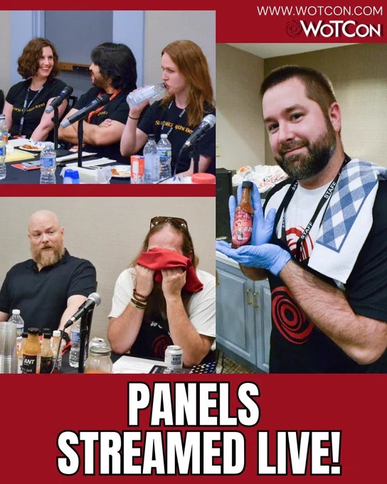 On a red background, bold white letters at the bottom say "Panels streamed live". Above is an image collage from the WoT Ones panel. Top left: Grace (a white woman with curly brown hair) and Anas (a man with black hair and beard) look at each other, smiling. Next to them, Sarah (a white woman with dark blond hair) drinks water from a bottle and looks very serious. They're all sitting at a table littered with microphones, water bottles, papers, and plates of hot wings. Bottom left: Guy Roberts (aka Uno from season 2 of The Wheel of Time, a bald white man with a blond and grey beard, wearing a navy blue polo shirt) looks at Josh (a white man with long dark blond hair with sunglasses on top of his head and a black and white shirt), whose face is buried in a red napkin. On the right is a close up of WolfBrother (a white man with short brown hair and beard, wearing a wotcon shirt and blue nitrile exam gloves), wearing a black wotcon apron with a towel over his shoulder, proudly showing off 