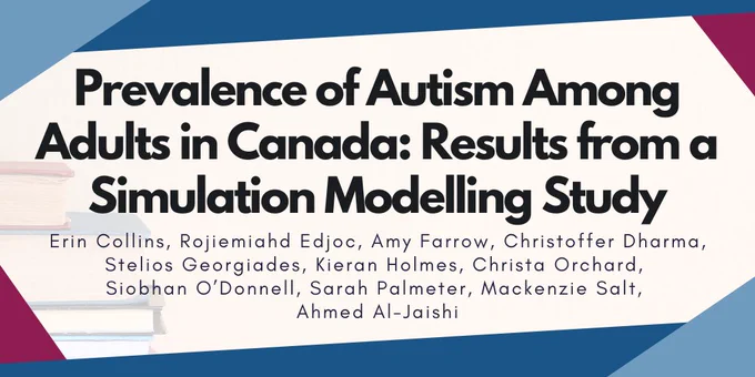 The study title reads, "Prevalence of Autism Among Adults in Canada: Results from a Simulation Modelling Study". The study authors include Erin Collins, Rojiemiahd Edjoc, Amy Farrow, Christoffer Dharma, Stelios Georgiades, Kieran Holmes, Christa Orchard, Siobhan O’Donnell, Sarah Palmeter, Mackenzie Salt, and Ahmed Al-Jaishi.