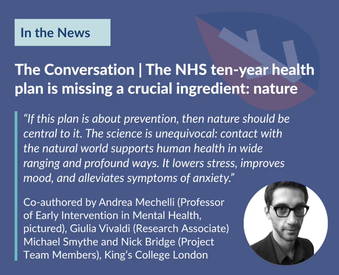 The Conversation | The NHS ten-year health plan is missing a crucial ingredient: nature. “If this plan is about prevention, then nature should be central to it. The science is unequivocal: contact with the natural world supports human health in wide ranging and profound ways. It lowers stress, improves mood, and alleviates symptoms of anxiety.” Co-authored by Andrea Mechelli (Professor of Early Intervention in Mental Health, pictured), Giulia Vivaldi (Research Associate) Michael Smythe and Nick Bridge (Project Team Members), King’s College London

