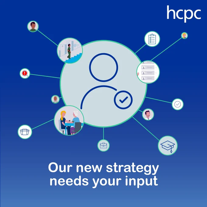 Graphic with a background fading from darkblue to light blue. The HCPC logo is in the top right corner. In the centre is a large circle with a person icon and a tick mark. Around it with adjoining lines are smaller circles with graphics of healthcare professionals, standards, checklists, and the HCPC register. At the bottom of the graphic are the words 'Our new strategy needs your input'. 