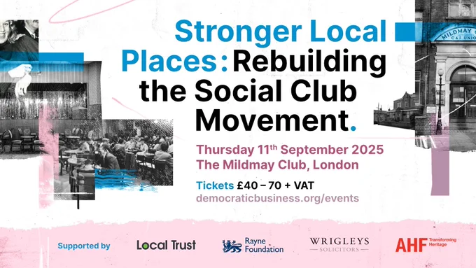 Event poster with the following text - Stronger Local Places: Rebuilding the Social Club Movement. Thursday 11th September 2025. The Mildmay Club, London. Tickets £40-£70   VAT. democraticbusiness.org/events. 