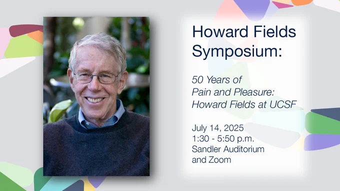 Smiling man with glasses and gray hair wearing a dark sweater. With text reading: Howard Fields Symposium: 50 Years of Pain and Pleasure: Howard Fields at UCSF. July 14, 2025, 1:30 - 5:50 p.m., Sandler Auditorium and Zoom.