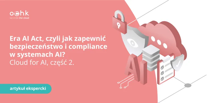 Era AI Act, czyli jak zapewnić bezpieczeństwo i compliance w systemach AI? Cloud for AI, część 2