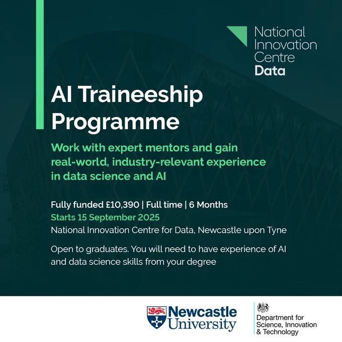 Have you graduated but finding it hard to land interviews or graduate roles in Data Science/AI due to a lack of industry experience? You’re not alone.
To help address this challenge, the Department for Science, Innovation and Technology has funded the ‘AI Traineeship Programme’ pilot at the National Innovation Centre for Data (NICD) to support graduates looking for their first full-time role.
The programme offers you an exciting opportunity to gain real-world, industry-relevant experience in data science and AI to enable you to be more work-ready for potential employers by engaging you in the technical and business skills they require.
This fully funded, full-time 6-month traineeship starts on 15 September 2025 at the National Innovation Centre for Data.
Start Date: 15 September 2025
Location: National Innovation Centre for Data, Catalyst, Newcastle
Fully funded and full time for 6 months. Salary £10,390