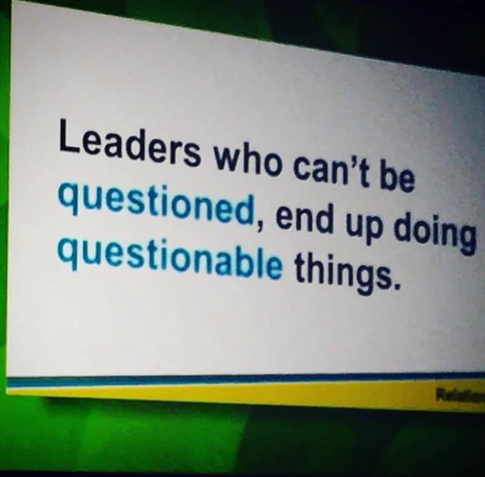 Leaders who can't be questioned, end up doing questionable things.
