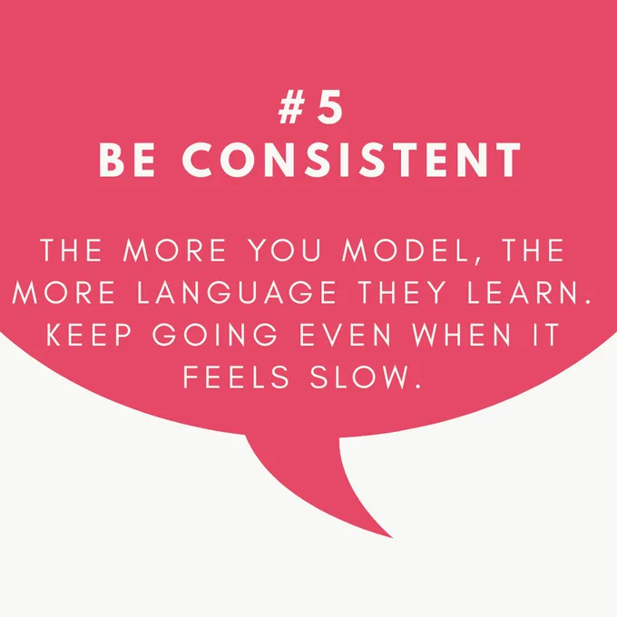 Number five be consistent the more you model the more language they learn keep going even when it feels slow