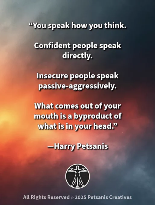 “You speak how you think.

Confident people speak directly.

Insecure people speak passive-aggressively.

What comes out of your mouth is a byproduct of what is in your head.”

—Harry Petsanis

#SpeakWithConfidence
#ThoughtsShapeWords
#MindsetMatters
#DirectCommunication

“What You Say Reflects How You Think” by Harry Petsanis, Accountability Coaching

*If this landed with you, pass it on—someone else might need to hear it too.

Thanks for spreading the message. You’re appreciated.