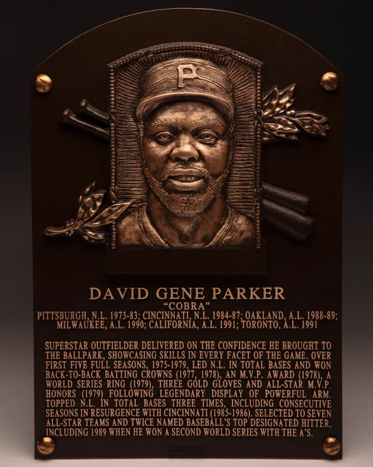 DAVID GENE PARKER
“Cobra”
Pittsburgh, N.L. 1973-83; Cincinnati, N.L. 1984-87; Oakland, A.L. 1988-89;
Milwaukee, A.L. 1990; California, A.L. 1991; Toronto, A.L. 1991

Superstar outfielder delivered on the confidence he brought to the ballpark, showcasing skills in every facet of the game. Over first five full seasons, 1975-1979, led N.L. in total bases and won back-to-back batting crowns (1977, 1978), an M.V.P. Award (1978), a World Series ring (1979), three Gold Gloves and All-Star M.V.P. honors (1979) following legendary display of powerful arm. Topped N.L. in total bases three times, including consecutive seasons in resurgence with Cincinnati (1985-86). Selected to seven All-Star teams and twice named baseball’s top designated hitter, including 1989 when he won a second World Series with the A’s.
-
Photo: Milo Stewart Jr./National Baseball Hall of Fame and Museum