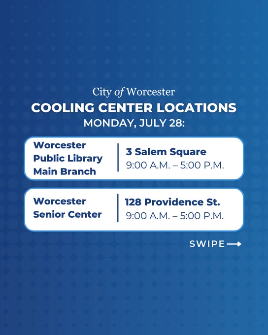 Cooling Center Locations Monday, July 28:

Worcester Public Library Main Branch | 3 Salem Square, 9:00 A.M. – 5:00 P.M.

Worcester Senior Center | 128 Providence St., 9:00 A.M. – 5:00 P.M.