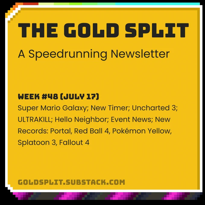 The Gold Split
Week #48 (July 17): Super Mario Galaxy; New Timer; Uncharted 3; ULTRAKILL; Hello Neighbor; Event News; New Records: Portal, Red Ball 4, Pokémon Yellow, Splatoon 3, Fallout 4