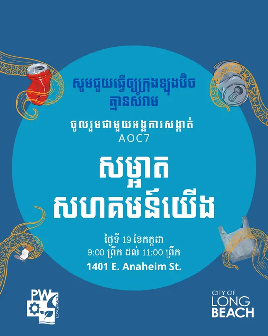 សូមជួយធ្វើឲ្យក្រុងឡុងប៊ិច
គ្មានសំរាម
ចូលរួមជាមួយអង្គការសង្កាត់ 
AOC7
សម្អាត
សហគមន៍យើង
ថ្ងៃទី 19 ខែកក្កដា
9:00 ព្រឹក ដល់ 11:00 ព្រឹក
1401 E. Anaheim St.
