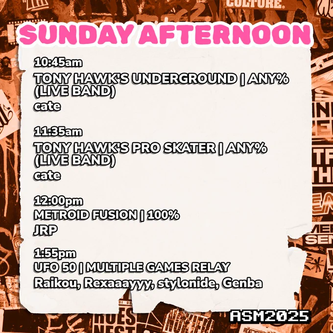 Sunday Afternoon schedule.
10:45am, Tony Hawk's Underground - Any% (with live band), run by cate.
11:35am, Tony Hawk's Pro Skater - Any% (with live band), run by cate.
12:00pm, Metroid Fusion - 100%, run by JRP.
1:55pm, UFO 50 - Multiple Games Relay, run by Raikou and Rexaaayyy and stylonide and Genba.