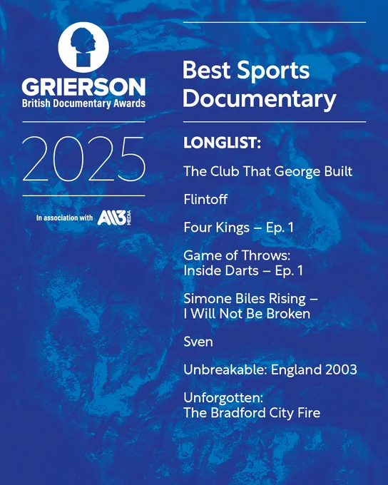 Alt text: Blue background, Grierson Awards logo. Text reads: Best Sports Documentary  

LONGLIST:
Flintoff
Four Kings - Episode 1
Game of Throws: Inside Darts - Episode 1
Simone Biles Rising - I will not be broken
Sven
The Club That George Built
Unbreakable: England 2003
Unforgotten: The Bradford City Fire
