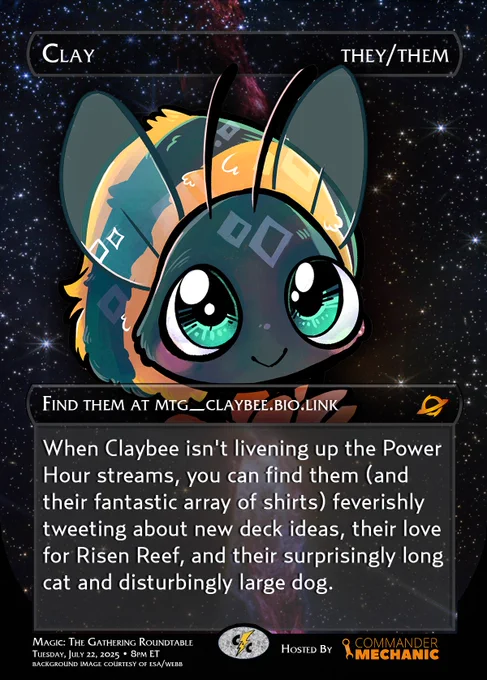 Image showcasing Clay as a participant in the Edge of Eternities Charity Roundtable.

Top:
Name: Clay
Pronouns: They/Them

Find them at https://mtg_claybee.bio.link/

When Claybee isn't livening up the Power Hour streams, you can find them (and their fantastic array of shirts) feverishly posting about new deck ideas, their love for Risen Reef, and their surprisingly long cat and disturbingly large dog.

Bottom:
Magic: The Gathering Roundtable
Tuesday, July 22, 2025 at 8 pm ET
Hosted by Commander Mechanic
twitch.tv/cncpowerhour