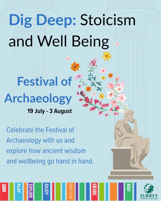 Graphic for the Festival of Archaeology titled “Dig Deep: Stoicism and Wellbeing.” A marble statue of a thinking man is surrounded by illustrated flowers. Text reads:
Festival of Archaeology: 9th July to 3rd August. Celebrate the Festival of Archaeology with us and explore how ancient wisdom and wellbeing go hand in hand.
A colourful strip at the bottom displays library values like Learn, Play, Explore, Enjoy, Discover, Share, and Read. Surrey County Council logo is at the bottom right.