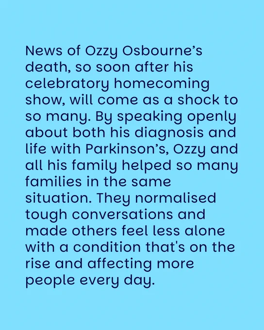 blue graphic with navy text which reads: News of Ozzy Osbourne’s death, so soon after his celebratory homecoming show, will come as a shock to so many. By speaking openly about both his diagnosis and life with Parkinson’s, Ozzy and all his family helped so many families in the same situation. They normalised tough conversations and made others feel less alone with a condition that's on the rise and affecting more people every day.