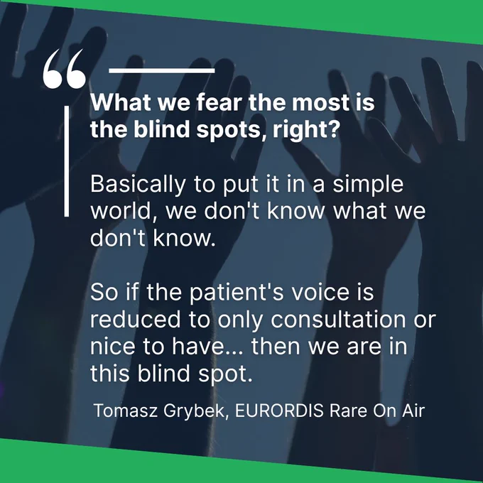 "What we fear the most is the blind spots, right? Basically to put it in a simple world, we don't know what we don't know. So if the patient's voice is reduced to only consultation or nice to have... then we are in this blind spot." - Tomasz Grybek, EURORDIS Rare On Air