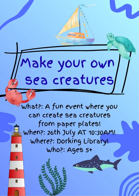 Poster displaying sea creatures and a lighthouse. Reads: "Make your own sea creatures. What?: A fun event where you can create sea creatures from paper plates! When?: 26th July AT 10:30AM! Where?: Dorking Library! Who?: Ages 5 "