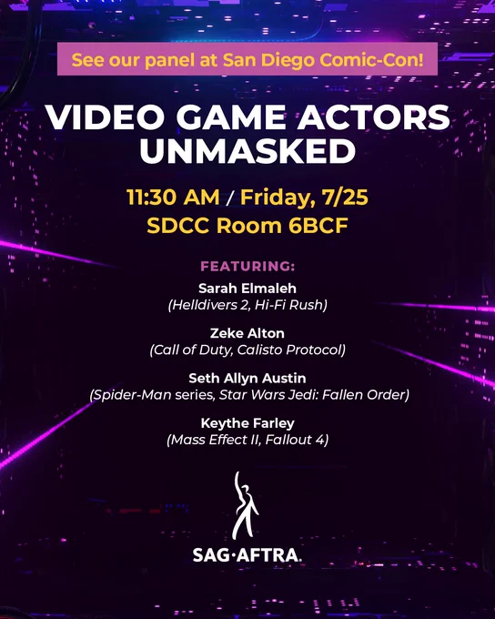 See our panel at San Diego Comic-Con! Video Game Actors Unmasked. 11:30 AM. Friday, 7/25. SDCC Room 6BCF. Featuring: Sarah Elmaleh (Helldivers 2, Hi-Fi Rush). Zeke Alton (Call of Duty, Calisto Protocol). Seth Allyn Austin (Spider-Man series, Star Wars Jedi: Fallen Order). Keythe Farley (Mass Effect II, Fallout 4). 