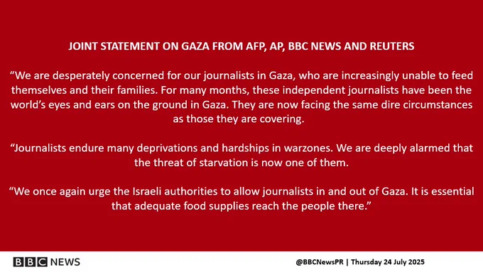 JOINT STATEMENT ON GAZA FROM AFP, AP, BBC NEWS AND REUTERS​

“We are desperately concerned for our journalists in Gaza, who are increasingly unable to feed themselves and their families. For many months, these independent journalists have been the world’s eyes and ears on the ground in Gaza. They are now facing the same dire circumstances as those they are covering.  ​

“Journalists endure many deprivations and hardships in warzones. We are deeply alarmed that the threat of starvation is now one of them.​

“We once again urge the Israeli authorities to allow journalists in and out of Gaza. It is essential that adequate food supplies reach the people there.”