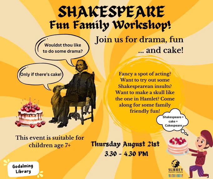 Two comedy illustrations of Shakespeare holding a cake with speech bubbles saying ' 
Wouldst thou like to do some drama? Only if there’s cake! Shakespeare   cake = Cakespeare' 

'Shakespeare Fun Family Workshop! Join us for drama, fun ... and cake! Fancy a spot of acting? Want to try out some Shakespearean insults? Want to make a skull like the one in Hamlet? Come along for some family friendly fun! Thursday August 21st 
3.30 - 4.30 PM, This event is suitable for children age 7 '

The Godalming Library and Surrey County Council logos are in the corners of the image. 