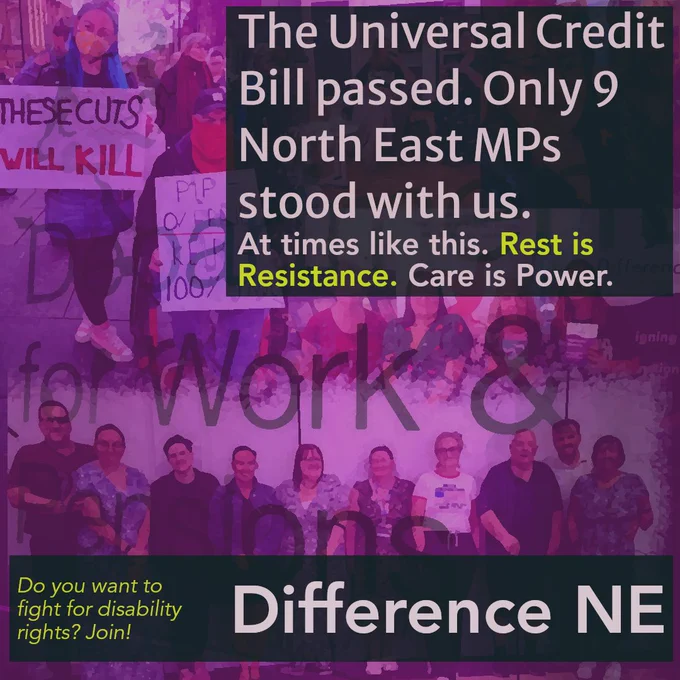 The Universal Credit Bill passed. Only 9 North East MPs stood with us. At times like this, Rest is Resistance. Care is Power.”
In the lower-left corner, smaller yellow text says: “Do you want to fight for disability rights? Join!”
At the bottom right, in large bold text: “Difference NE”. The background includes partially visible text reading “Department for Work & Pensions” and group photos of campaigners.