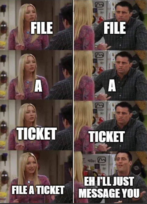 Pheobe trying to teach Joey (a scene from Friends - meme template)

File. A. Ticket. she says
File. A. Ticket. he repeats

File a ticket. she summarizes
He looks jovial and says "eh I'll just message you" 