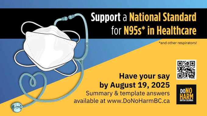 A blue, black and yellow graphic features a hand-drawn illustration of a headstrap N95 mask entwined with a stethoscope, with tubing coiled in the shape of a heart. Text reads, Support a National Standard for N95s (asterisk - and other respirators!) in Healthcare. Have your say by August 19, 2025. Summary and template answers available at www.DoNoHarmBC.ca In the corner is the DoNoHarm BC logo and a QR code leading to their website