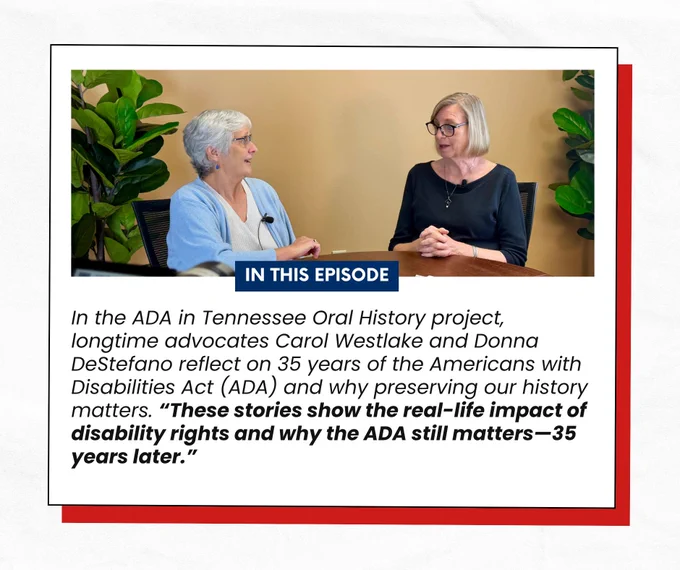 In this episode: In the ADA in Tennessee Oral History project, longtime advocates Carol Westlake and Donna DeStefano reflect on 35 years of the Americans with Disabilities Act (ADA) and why preserving our history matters. “These stories show the real-life impact of disability rights and why the ADA still matters—35 years later.”