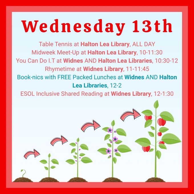 Wednesday 13:
Table Tennis at Halton Lea Library, ALL DAY
Midweek Meet-Up at Halton Lea Library, 10-11:30
You Can Do I.T at Widnes AND Halton Lea Libraries, 10:30-12
Rhymetime at Widnes Library, 11-11:45
Book-nics with FREE Packed Lunches at Widnes AND Halton Lea Libraries, 12-2
ESOL Inclusive Shared Reading at Widnes Library, 12-1:30