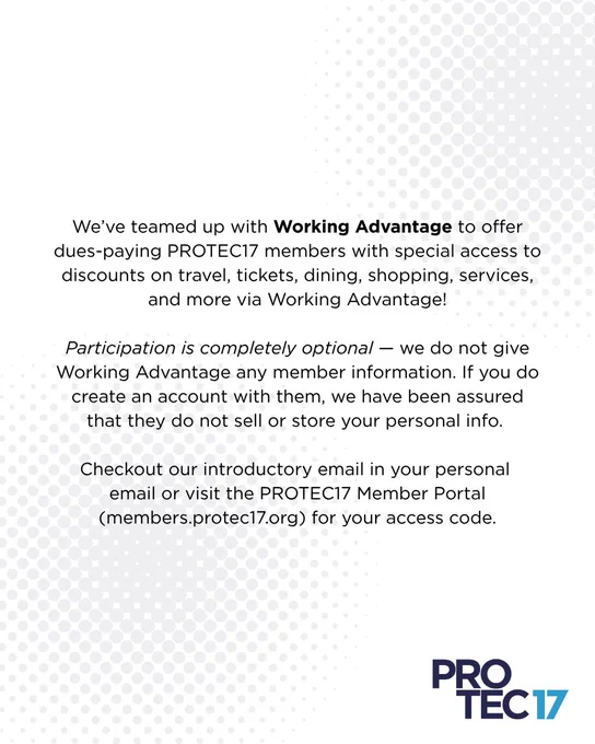 The text reads, "We’ve teamed up with Working Advantage to offer dues-paying PROTEC17 members with special access to discounts on travel, tickets, dining, shopping, services, and more via Working Advantage! | Participation is completely optional — we do not give Working Advantage any member information. If you do create an account with them, we have been assured that they do not sell or store your personal info. | Checkout our introductory email in your personal email or visit the PROTEC17 Member Portal (members.protec17.org) for your access code." There are faded, light grey dots in the top right and bottom left, in the background.