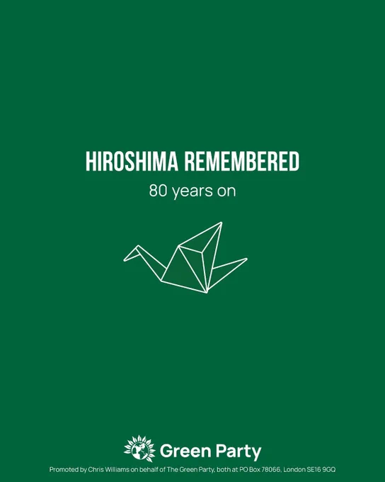 HIROSHIMA REMEMBERED
80 years on
Green Party
Promoted by Chris Williams on behalf of The Green Party, both at PO Box 78066, London SE16 9GQ
