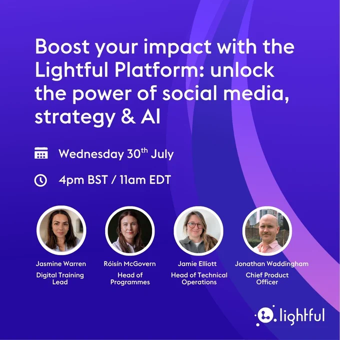Boost your impact with the Lightful Platform: unlock the power of social media, strategy & AI. Wednesday 30th July. 4pm BST / 11am EDT. Jasmine Warren, Digital Training Lead. Roisin McGovern, Head of Programmes. Jamie Elliott, Head of Technical Operations. Jonathan Waddingham, Chief Product Officer.