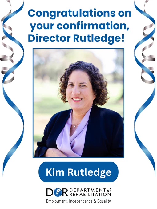 Congratulations on your confirmation, Director Rutledge! Featuring headshot of Director Rutledge, smiling outdoors in professional attire. Headshot is surrounded by decorative blue and silver ribbon graphics. Department of Rehabilitation logo: Employment, Independence and Equality. 