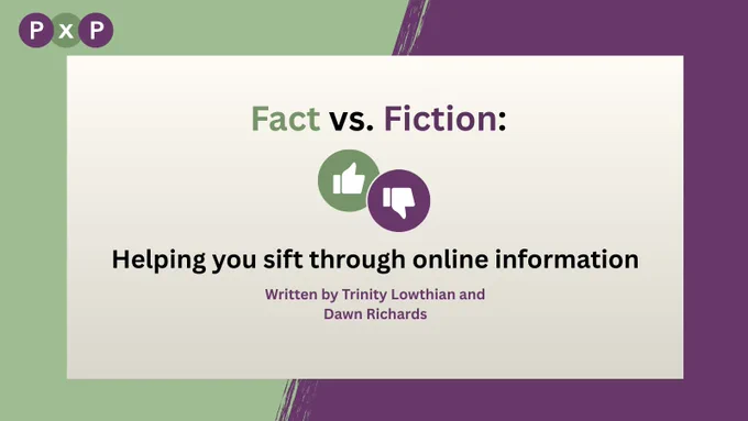 PxP Logo. Fact vs. Fiction: Helping you sift through online information. Written by Trinity Lowthian and Dawn Richards.