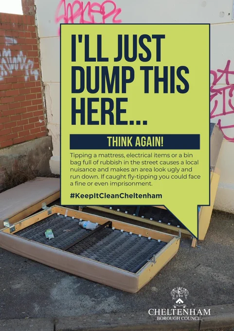 Background image of a matress in the street. Text reads: "'I'll just dump this here...' Think again! Tipping a mattress, electrical items or a bin bag full of rubbish in the street causes a local nuisance and makes an area look ugly and run down. If caught fly-tipping you could face a fine or even imprisonment. #KeepItCleanCheltenham"