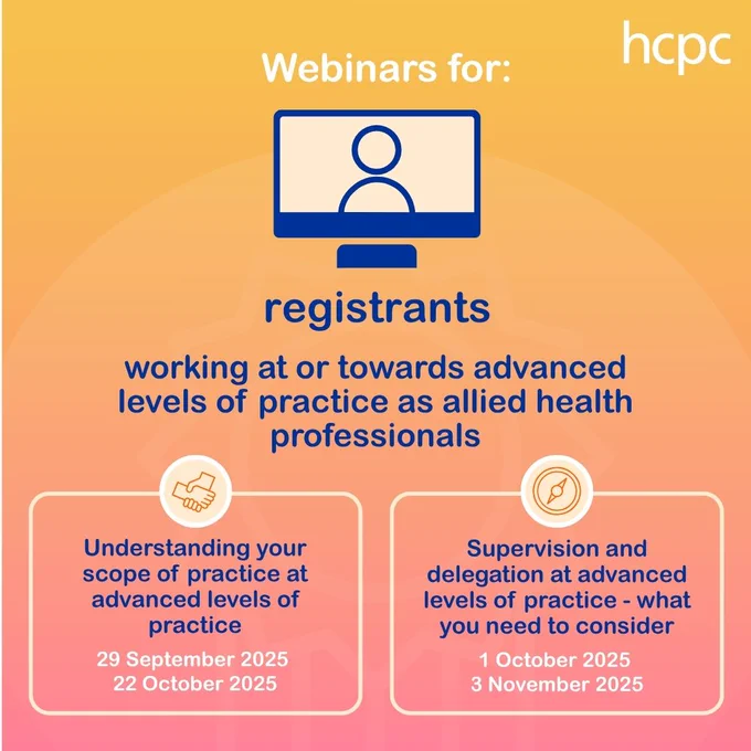 Graphic with a yellow and orange gradient background. The HCPC logo is in the top right. In the centre are the words 'Webinars for registrants working at or towards advanced levels of practice as allied health professionals'. There is an icon of a laptop screen with a person on it at the top. At the bottom are two white boxes with an icon on the top of each. On the left, there is an icon showing two hands in a handshake, and on the right an icon of a compass. The text in the box on the left reads: 'Understanding your scope of practice at advanced levels of practice: 29 September 2025, 22 October 2025.' Text in the box on the right reads: 'Supervision and delegation at advanced levels of practice - what you need to consider: 1 October 2025, 3 November 2025'.